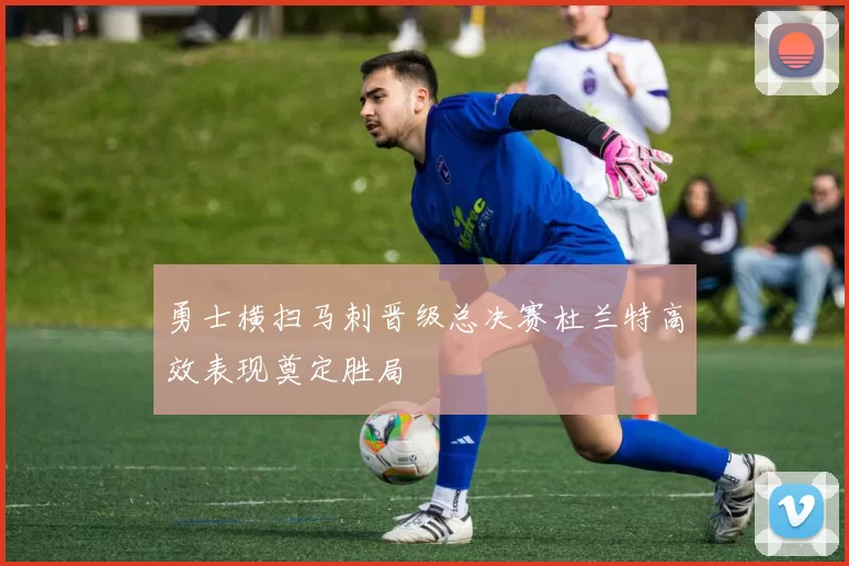 勇士横扫马刺晋级总决赛杜兰特高效表现奠定胜局