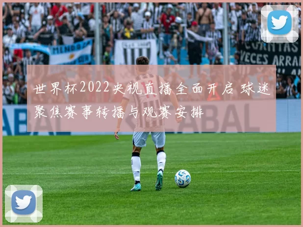 世界杯2022央视直播全面开启 球迷聚焦赛事转播与观赛安排
