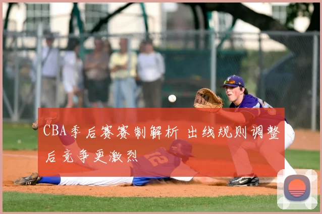 CBA季后赛赛制解析 出线规则调整后竞争更激烈