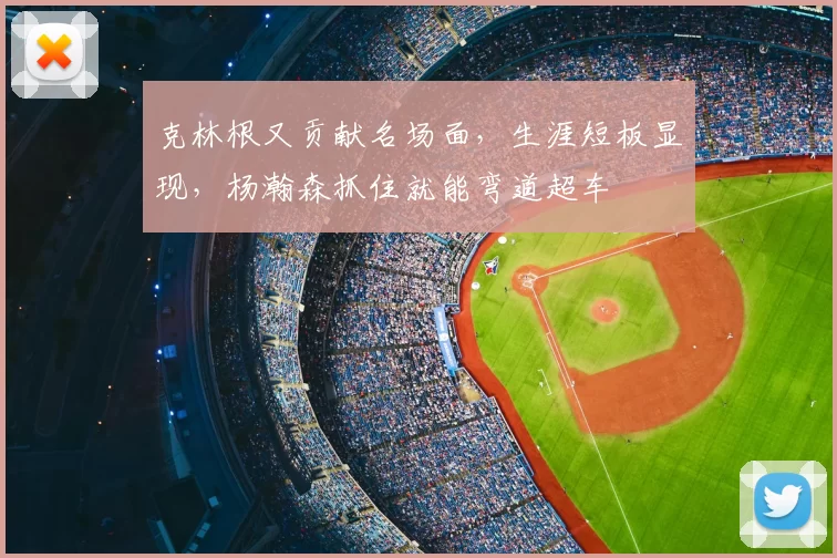 克林根又贡献名场面,生涯短板显现,杨瀚森抓住就能弯道超车