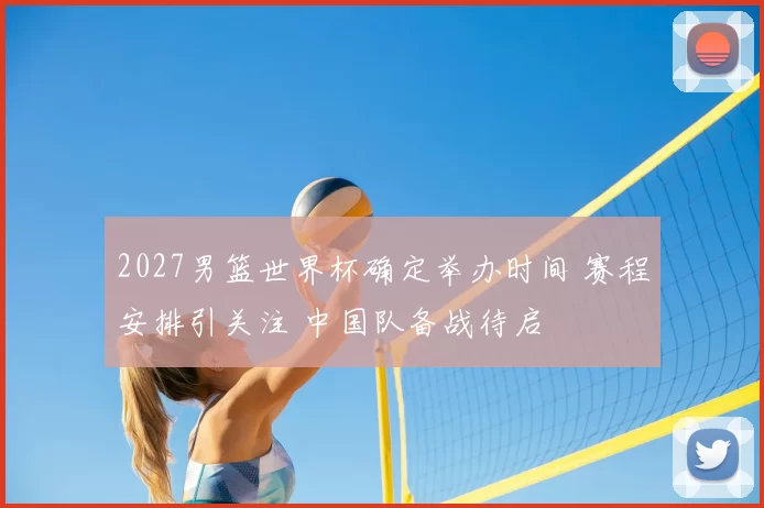 2027男篮世界杯确定举办时间 赛程安排引关注 中国队备战待启