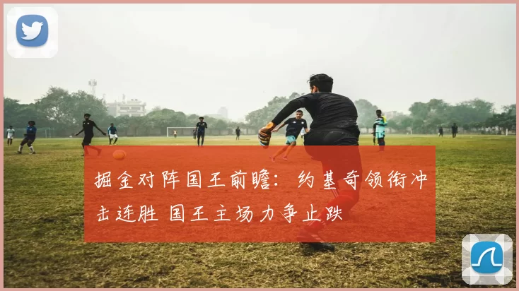 掘金对阵国王前瞻：约基奇领衔冲击连胜 国王主场力争止跌