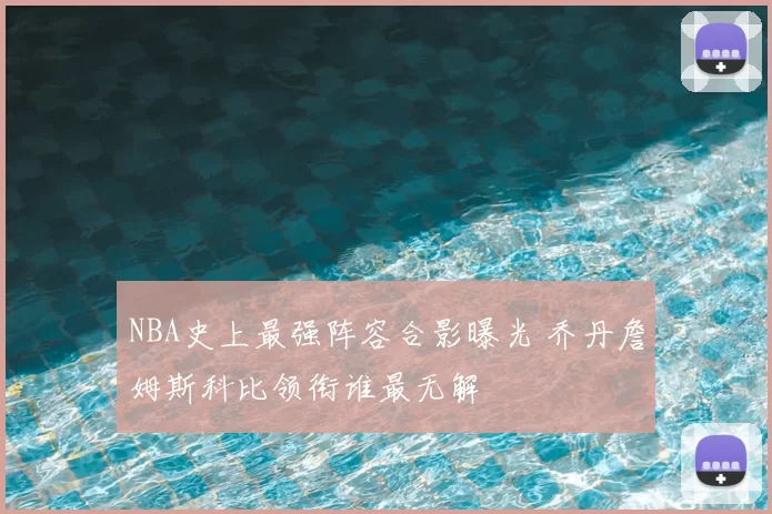 NBA史上最强阵容合影曝光 乔丹詹姆斯科比领衔谁最无解