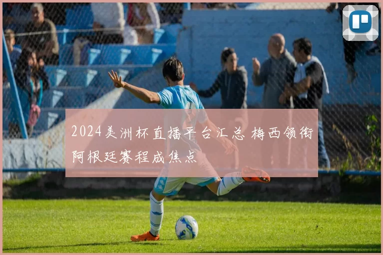 2024美洲杯直播平台汇总 梅西领衔阿根廷赛程成焦点