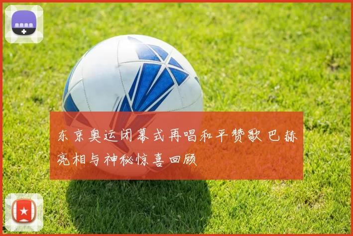 东京奥运闭幕式再唱和平赞歌 巴赫亮相与神秘惊喜回顾