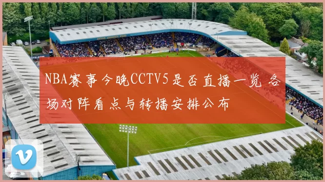 NBA赛事今晚CCTV5是否直播一览 各场对阵看点与转播安排公布