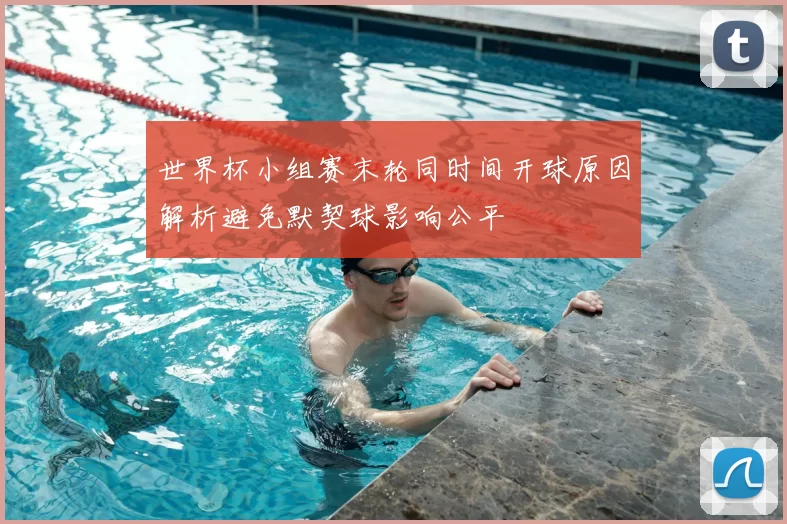 世界杯小组赛末轮同时间开球原因解析避免默契球影响公平