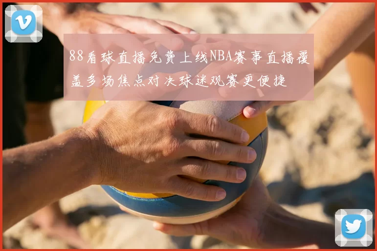 88看球直播免费上线NBA赛事直播覆盖多场焦点对决球迷观赛更便捷