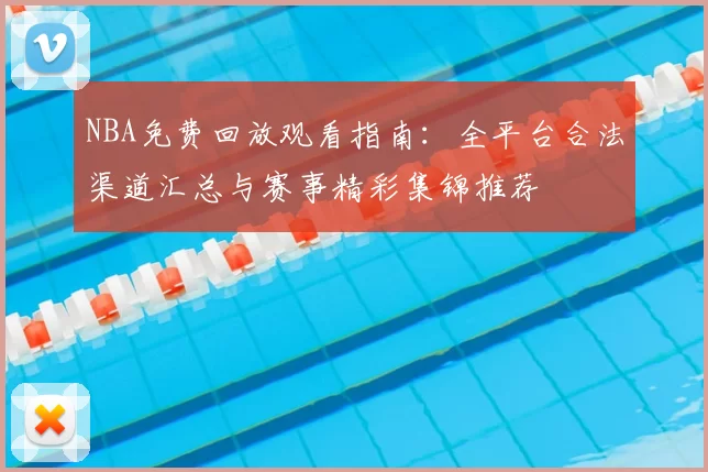 NBA免费回放观看指南：全平台合法渠道汇总与赛事精彩集锦推荐