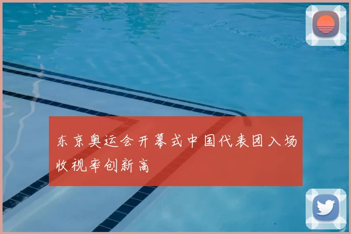 东京奥运会开幕式中国代表团入场收视率创新高
