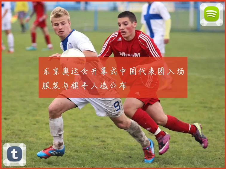 东京奥运会开幕式中国代表团入场服装与旗手人选公布