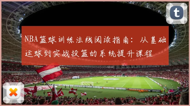 NBA篮球训练法线阅读指南：从基础运球到实战投篮的系统提升课程