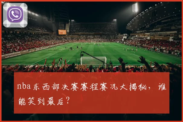 nba东西部决赛赛程赛况大揭秘，谁能笑到最后？