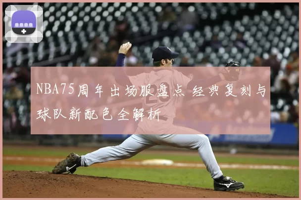 NBA75周年出场服盘点 经典复刻与球队新配色全解析