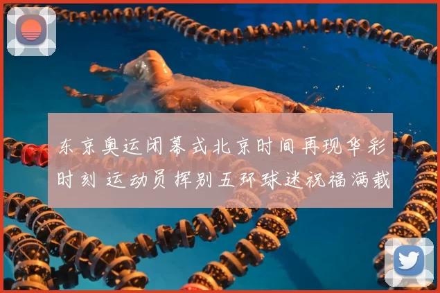 东京奥运闭幕式北京时间再现华彩时刻 运动员挥别五环球迷祝福满载