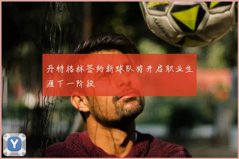 丹特格林签约新球队将开启职业生涯下一阶段