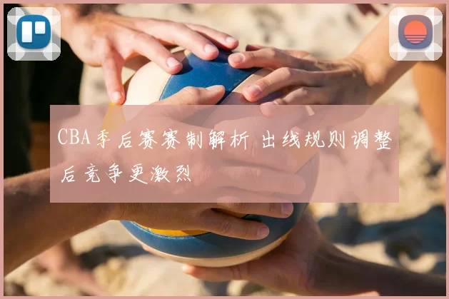 CBA季后赛赛制解析 出线规则调整后竞争更激烈