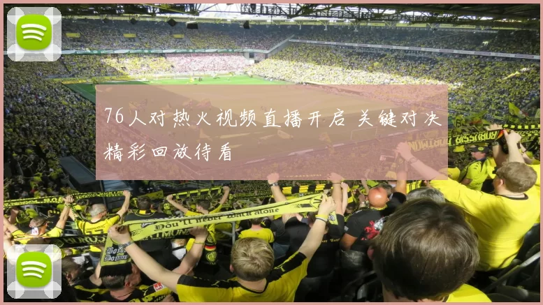 76人对热火视频直播开启 关键对决精彩回放待看