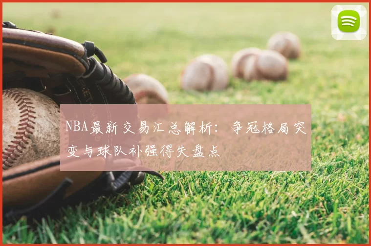 NBA最新交易汇总解析：争冠格局突变与球队补强得失盘点