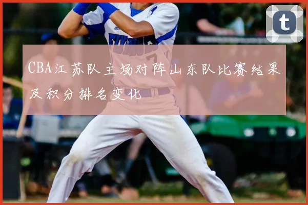 CBA江苏队主场对阵山东队比赛结果及积分排名变化