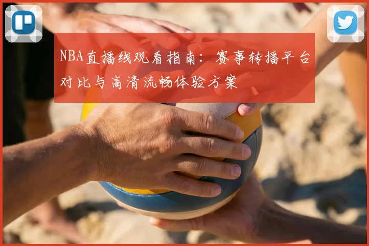 NBA直播线观看指南：赛事转播平台对比与高清流畅体验方案