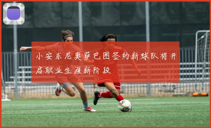 小安东尼奥萨巴图签约新球队将开启职业生涯新阶段