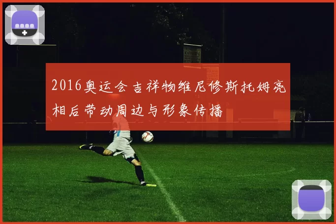 2016奥运会吉祥物维尼修斯托姆亮相后带动周边与形象传播