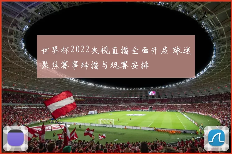 世界杯2022央视直播全面开启 球迷聚焦赛事转播与观赛安排