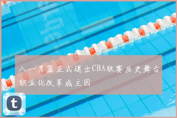 八一男篮正式退出CBA联赛历史舞台职业化改革成主因