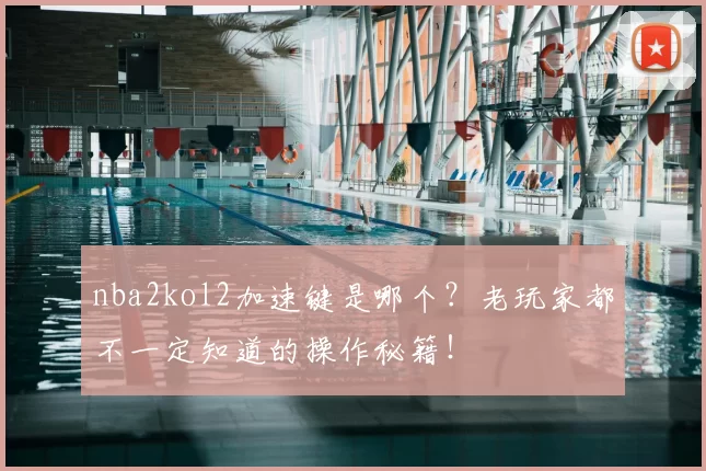 nba2kol2加速键是哪个？老玩家都不一定知道的操作秘籍！
