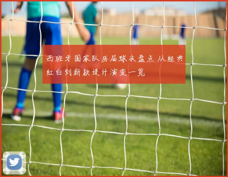 西班牙国家队历届球衣盘点 从经典红白到新款设计演变一览