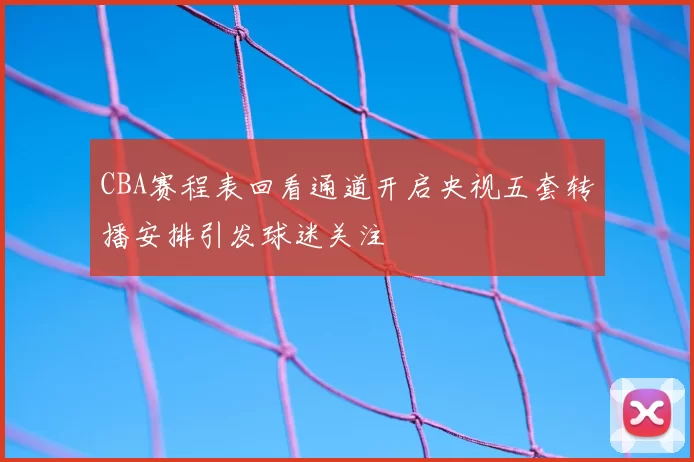 CBA赛程表回看通道开启央视五套转播安排引发球迷关注