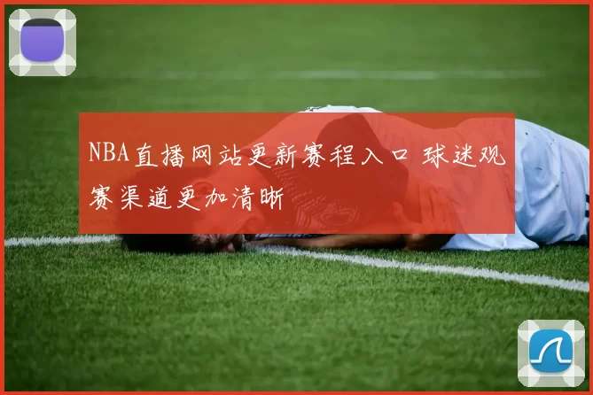 NBA直播网站更新赛程入口 球迷观赛渠道更加清晰