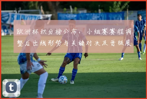 欧洲杯积分榜公布，小组赛赛程调整后出线形势与关键对决及晋级展望