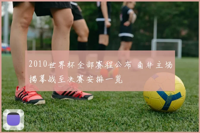 2010世界杯全部赛程公布 南非主场揭幕战至决赛安排一览