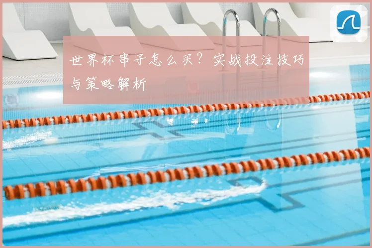世界杯串子怎么买？实战投注技巧与策略解析