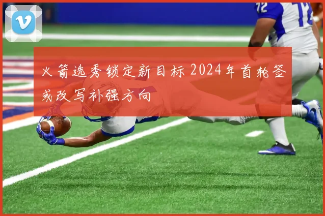 火箭选秀锁定新目标 2024年首轮签或改写补强方向