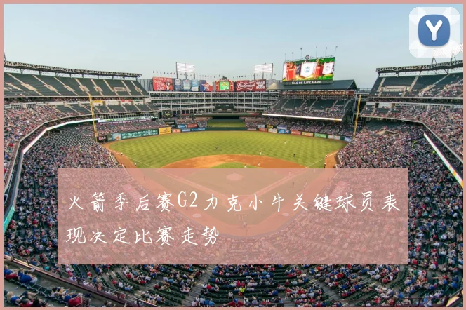 火箭季后赛G2力克小牛关键球员表现决定比赛走势