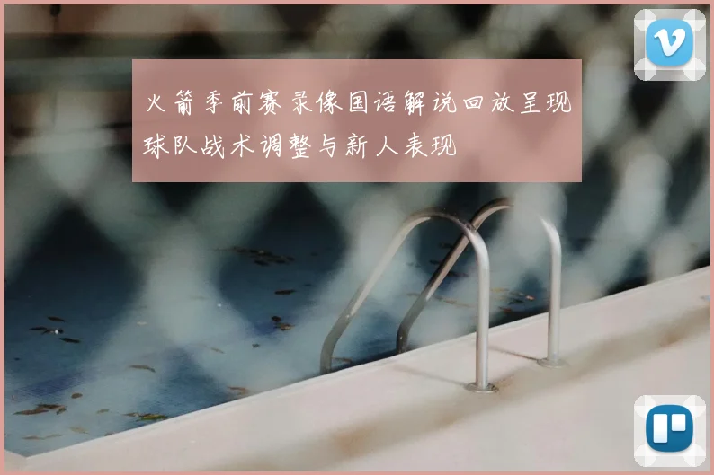 火箭季前赛录像国语解说回放呈现球队战术调整与新人表现