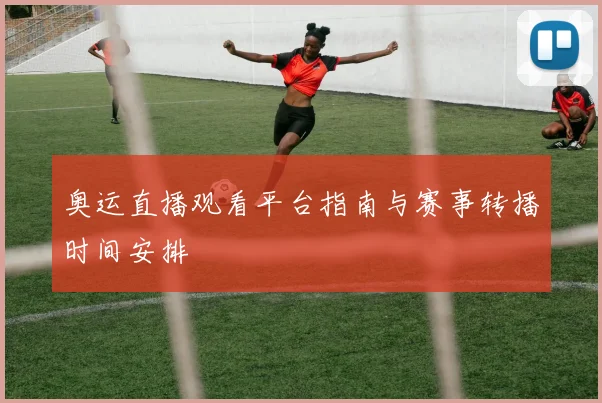 奥运直播观看平台指南与赛事转播时间安排