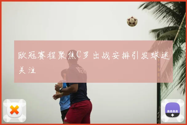 欧冠赛程聚焦C罗出战安排引发球迷关注
