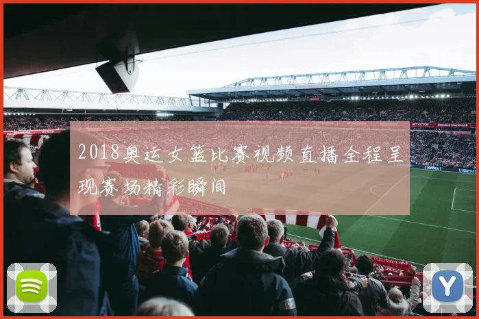 2018奥运女篮比赛视频直播全程呈现赛场精彩瞬间