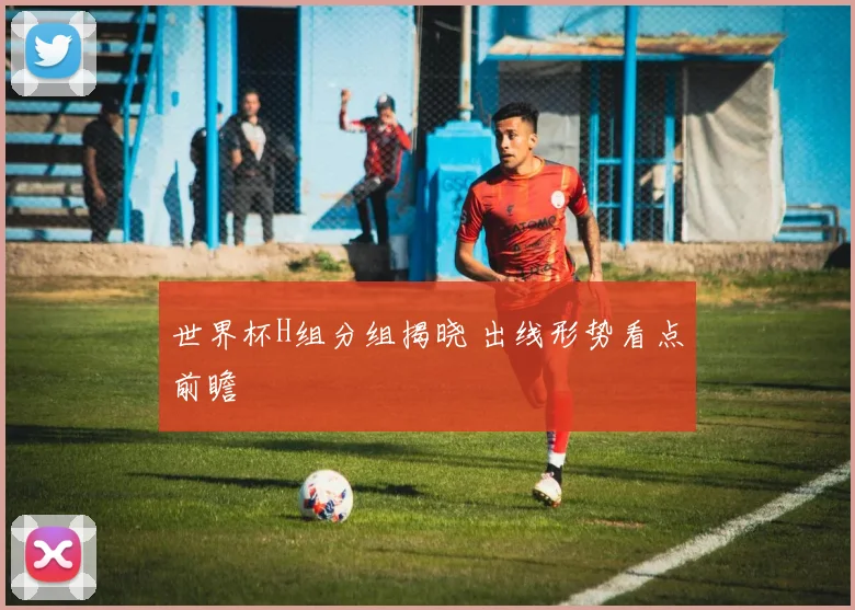 世界杯H组分组揭晓 出线形势看点前瞻