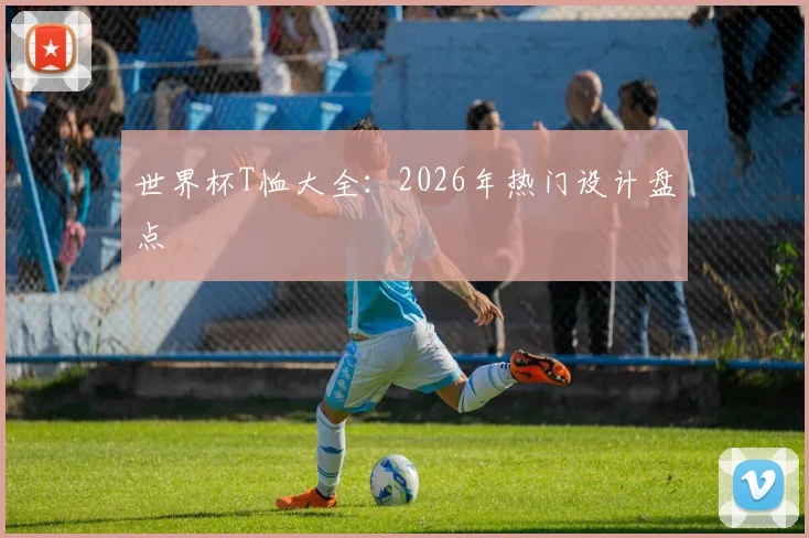 世界杯T恤大全:2026年热门设计盘点
