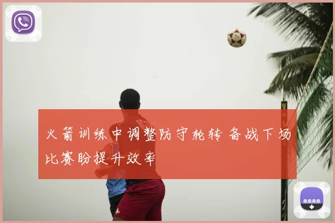 火箭训练中调整防守轮转 备战下场比赛盼提升效率