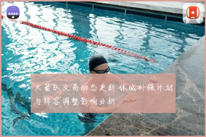 火箭队交易动态更新 休城补强计划与阵容调整影响分析