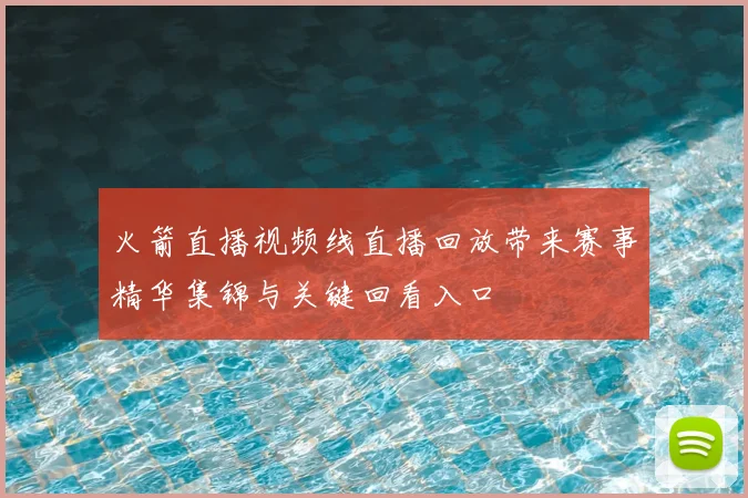 火箭直播视频线直播回放带来赛事精华集锦与关键回看入口