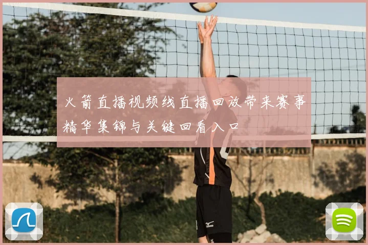火箭直播视频线直播回放带来赛事精华集锦与关键回看入口